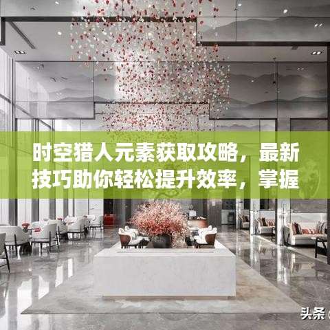 時(shí)空獵人元素獲取攻略，最新技巧助你輕松提升效率，掌握元素獲取秘籍！