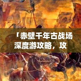 「赤壁千年古戰(zhàn)場深度游攻略，攻城探秘，盡覽三國風情」