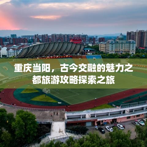 重慶當(dāng)陽(yáng)，古今交融的魅力之都旅游攻略探索之旅