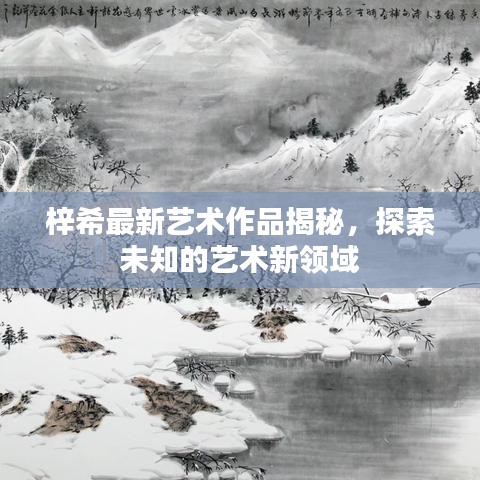 梓希最新藝術(shù)作品揭秘，探索未知的藝術(shù)新領(lǐng)域