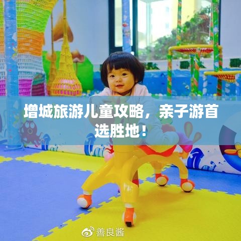 增城旅游兒童攻略，親子游首選勝地！