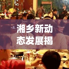 湘鄉(xiāng)新動(dòng)態(tài)發(fā)展揭秘，新聞?lì)^條帶你領(lǐng)略最新進(jìn)展