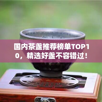 國內(nèi)茶盞推薦榜單TOP10，精選好盞不容錯過！